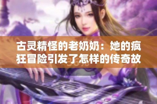 古灵精怪的老奶奶：她的疯狂冒险引发了怎样的传奇故事