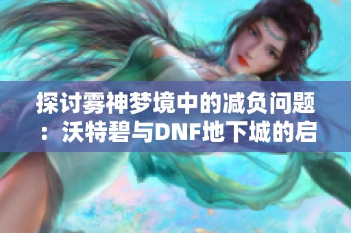 探讨雾神梦境中的减负问题：沃特碧与DNF地下城的启示