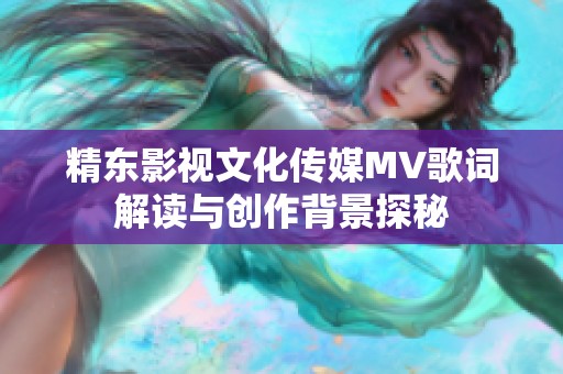 精东影视文化传媒MV歌词解读与创作背景探秘