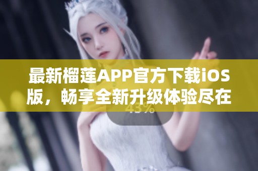 最新榴莲APP官方下载iOS版，畅享全新升级体验尽在掌握