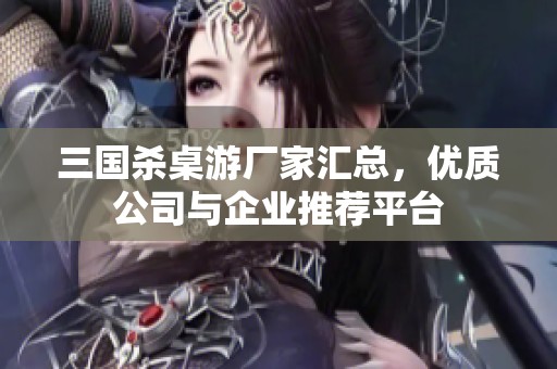 三国杀桌游厂家汇总，优质公司与企业推荐平台