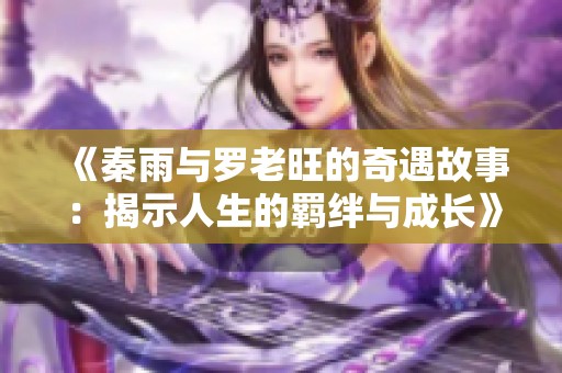 《秦雨与罗老旺的奇遇故事：揭示人生的羁绊与成长》