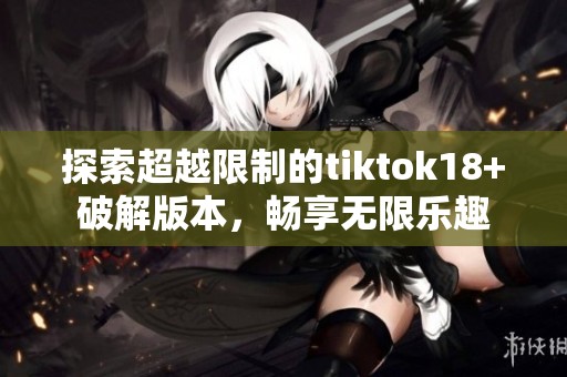 探索超越限制的tiktok18+破解版本，畅享无限乐趣