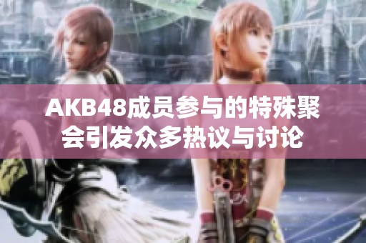 AKB48成员参与的特殊聚会引发众多热议与讨论