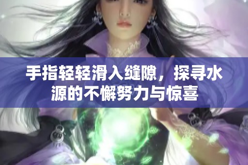 手指轻轻滑入缝隙，探寻水源的不懈努力与惊喜