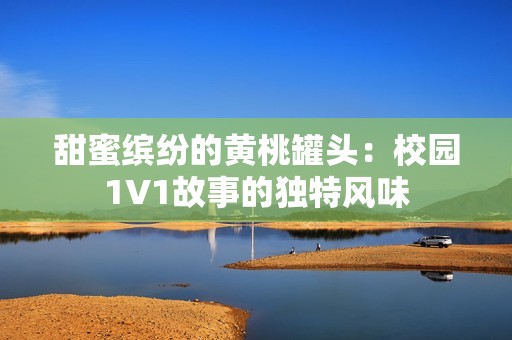 甜蜜缤纷的黄桃罐头：校园1V1故事的独特风味