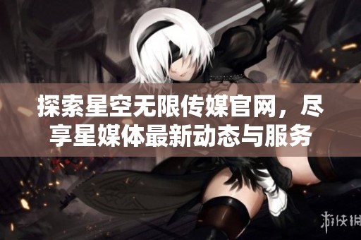 探索星空无限传媒官网，尽享星媒体最新动态与服务