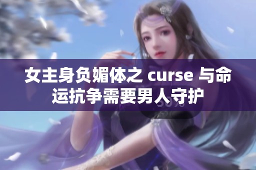 女主身负媚体之 curse 与命运抗争需要男人守护