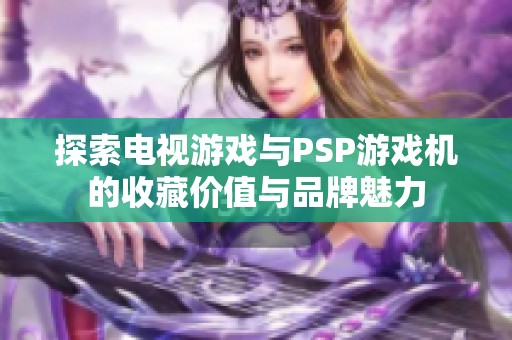 探索电视游戏与PSP游戏机的收藏价值与品牌魅力