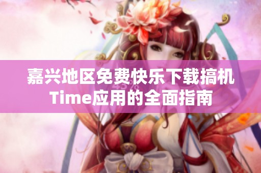 嘉兴地区免费快乐下载搞机Time应用的全面指南