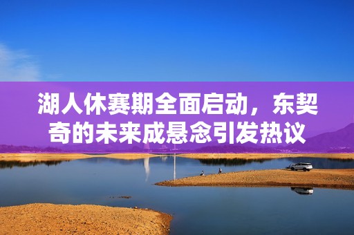 湖人休赛期全面启动，东契奇的未来成悬念引发热议