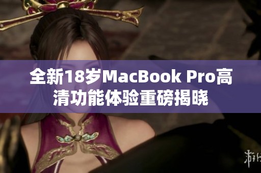 全新18岁MacBook Pro高清功能体验重磅揭晓