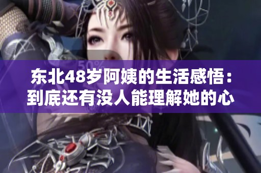 东北48岁阿姨的生活感悟：到底还有没人能理解她的心情呢