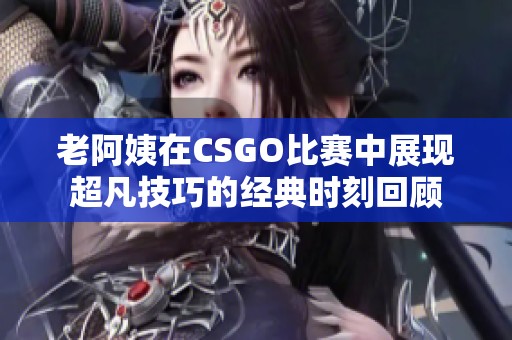 老阿姨在CSGO比赛中展现超凡技巧的经典时刻回顾