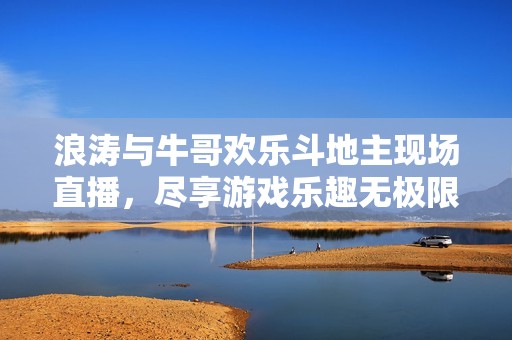 浪涛与牛哥欢乐斗地主现场直播，尽享游戏乐趣无极限