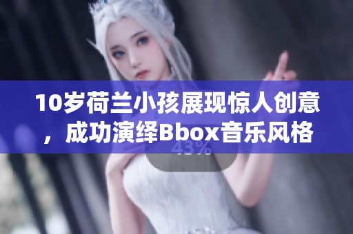 10岁荷兰小孩展现惊人创意，成功演绎Bbox音乐风格