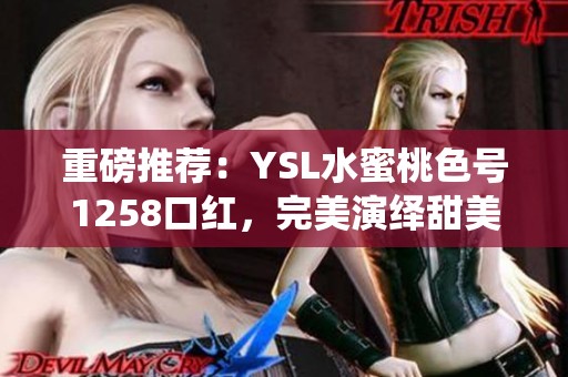 重磅推荐：YSL水蜜桃色号1258口红，完美演绎甜美气息