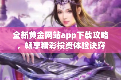 全新黄金网站app下载攻略，畅享精彩投资体验诀窍