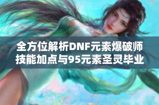 全方位解析DNF元素爆破师技能加点与95元素圣灵毕业套搭配指南