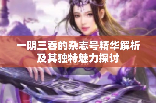 一阴三吞的杂志号精华解析及其独特魅力探讨