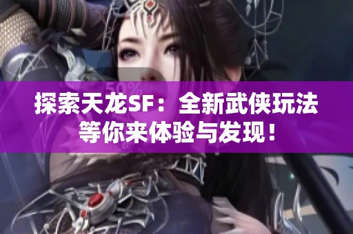 探索天龙SF：全新武侠玩法等你来体验与发现！