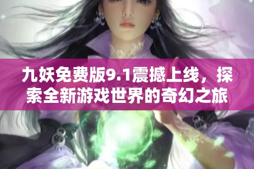 九妖免费版9.1震撼上线，探索全新游戏世界的奇幻之旅