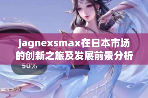 jagnexsmax在日本市场的创新之旅及发展前景分析