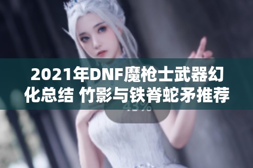 2021年DNF魔枪士武器幻化总结 竹影与铁脊蛇矛推荐解析