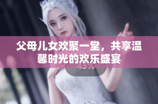 父母儿女欢聚一堂，共享温馨时光的欢乐盛宴