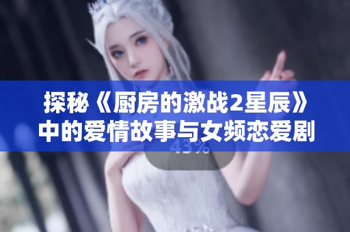 探秘《厨房的激战2星辰》中的爱情故事与女频恋爱剧情发展