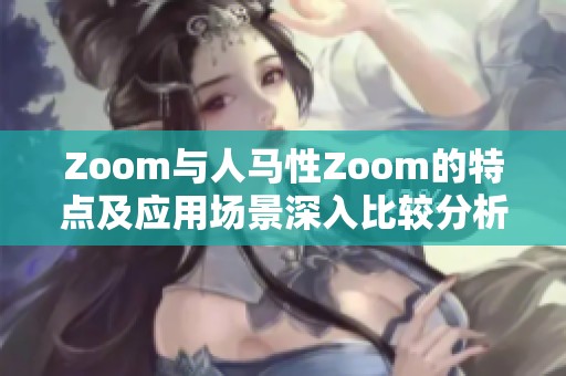 Zoom与人马性Zoom的特点及应用场景深入比较分析