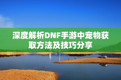 深度解析DNF手游中宠物获取方法及技巧分享