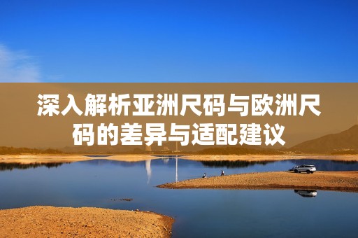 深入解析亚洲尺码与欧洲尺码的差异与适配建议