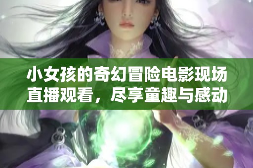 小女孩的奇幻冒险电影现场直播观看，尽享童趣与感动