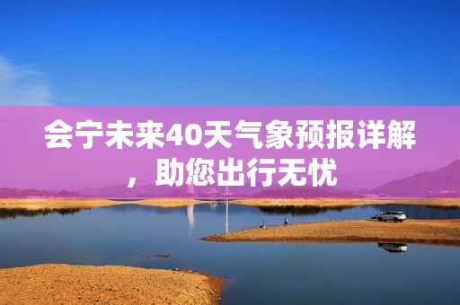 会宁未来40天气象预报详解，助您出行无忧