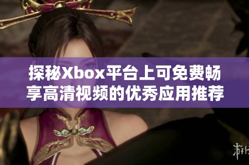 探秘Xbox平台上可免费畅享高清视频的优秀应用推荐