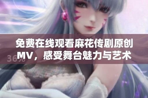 免费在线观看麻花传剧原创MV，感受舞台魅力与艺术之美