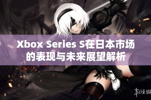 Xbox Series S在日本市场的表现与未来展望解析