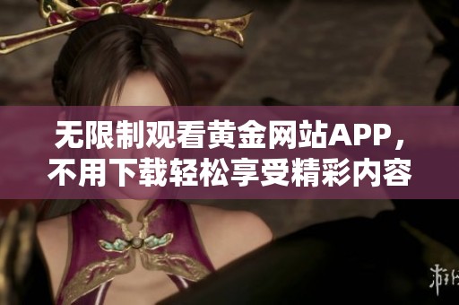 无限制观看黄金网站APP，不用下载轻松享受精彩内容