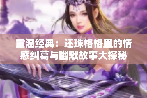 重温经典：还珠格格里的情感纠葛与幽默故事大探秘