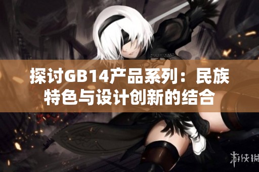 探讨GB14产品系列：民族特色与设计创新的结合