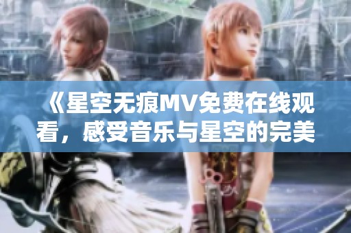 《星空无痕MV免费在线观看，感受音乐与星空的完美结合》