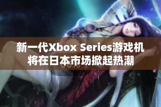 新一代Xbox Series游戏机将在日本市场掀起热潮