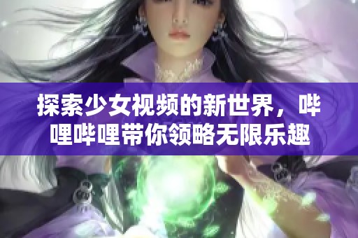 探索少女视频的新世界，哔哩哔哩带你领略无限乐趣