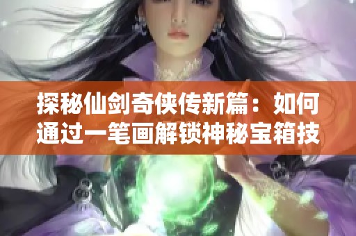 探秘仙剑奇侠传新篇：如何通过一笔画解锁神秘宝箱技巧