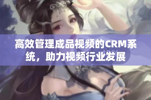 高效管理成品视频的CRM系统，助力视频行业发展