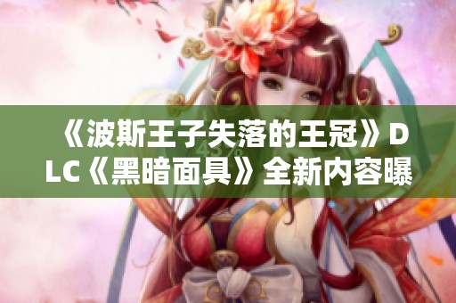 《波斯王子失落的王冠》DLC《黑暗面具》全新内容曝光与玩家分享