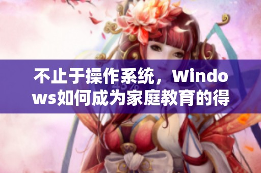 不止于操作系统，Windows如何成为家庭教育的得力助手