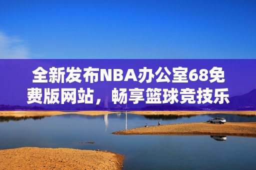 全新发布NBA办公室68免费版网站，畅享篮球竞技乐趣