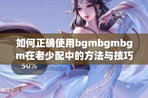 如何正确使用bgmbgmbgm在老少配中的方法与技巧